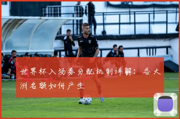 世界杯入场券分配机制详解:各大洲名额如何产生