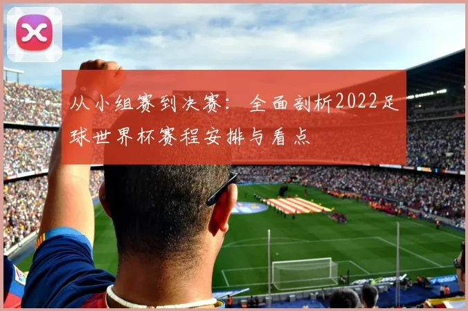 从小组赛到决赛:全面剖析2022足球世界杯赛程安排与看点