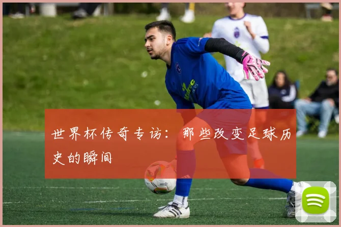 世界杯传奇专访:那些改变足球历史的瞬间