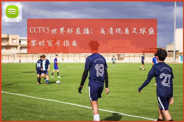 CCTV5世界杯直播:高清观看足球盛宴的官方指南