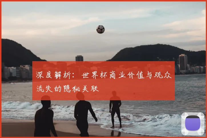 深度解析：世界杯商业价值与观众流失的隐秘关联