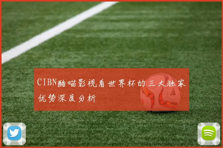 CIBN酷喵影视看世界杯的三大独家优势深度分析