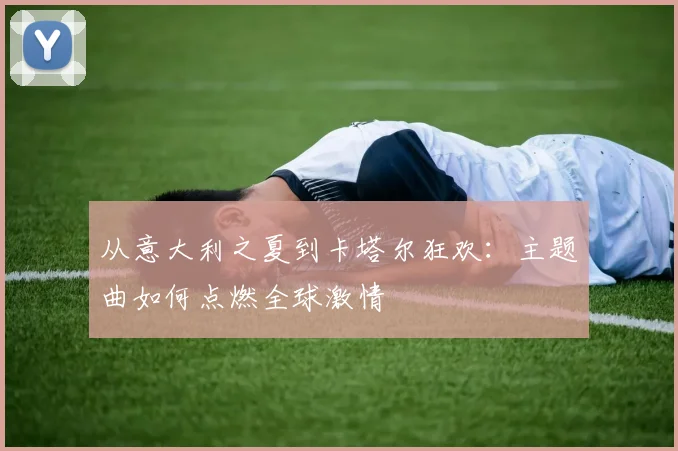 从意大利之夏到卡塔尔狂欢:主题曲如何点燃全球激情