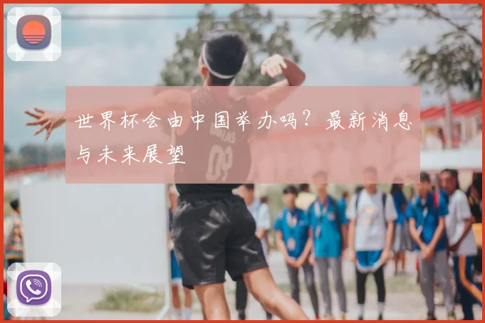 世界杯会由中国举办吗？最新消息与未来展望
