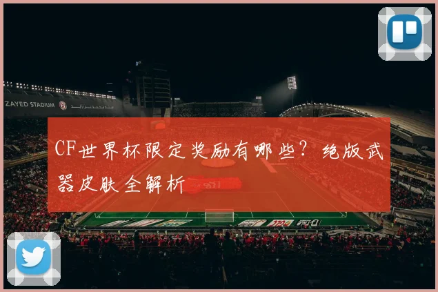 CF世界杯限定奖励有哪些？绝版武器皮肤全解析