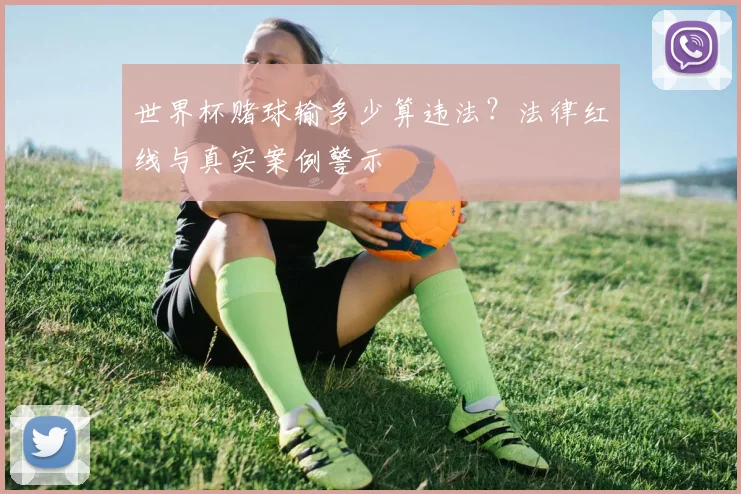 世界杯赌球输多少算违法?法律红线与真实案例警示