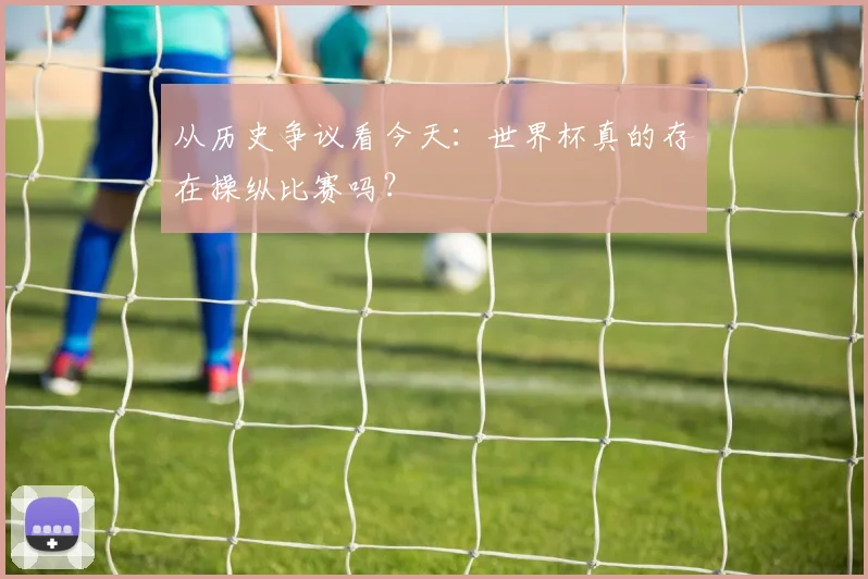 从历史争议看今天：世界杯真的存在操纵比赛吗？