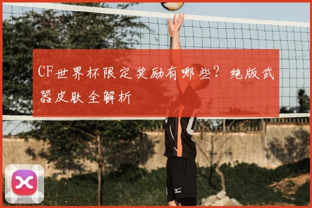 CF世界杯限定奖励有哪些？绝版武器皮肤全解析