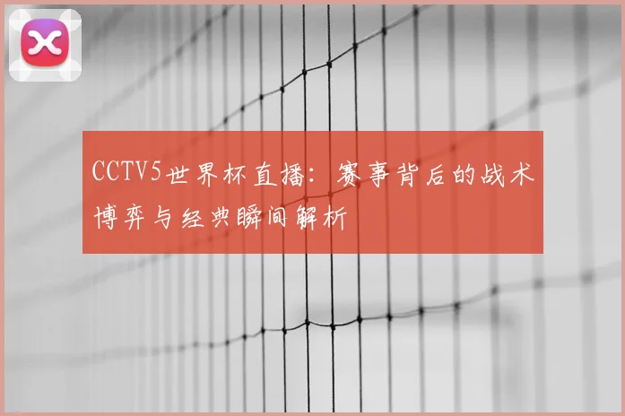 CCTV5世界杯直播:赛事背后的战术博弈与经典瞬间解析