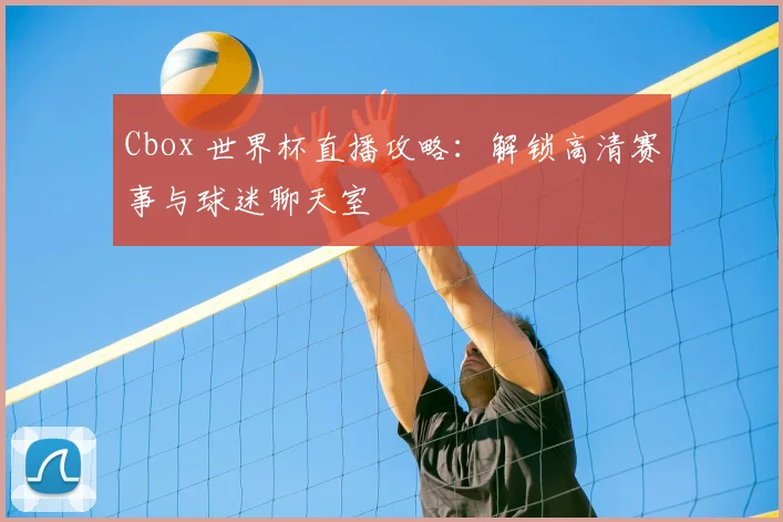 Cbox 世界杯直播攻略：解锁高清赛事与球迷聊天室