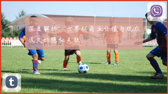 深度解析:世界杯商业价值与观众流失的隐秘关联