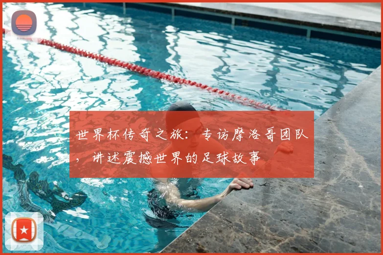 世界杯传奇之旅:专访摩洛哥团队,讲述震撼世界的足球故事