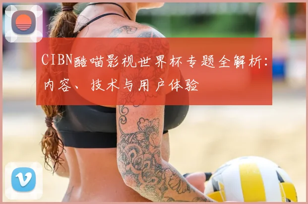 CIBN酷喵影视世界杯专题全解析:内容、技术与用户体验