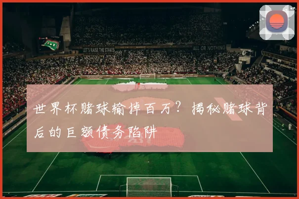世界杯赌球输掉百万?揭秘赌球背后的巨额债务陷阱