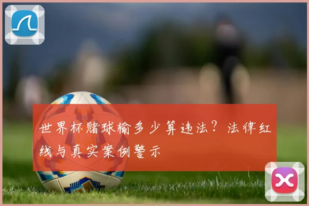世界杯赌球输多少算违法?法律红线与真实案例警示