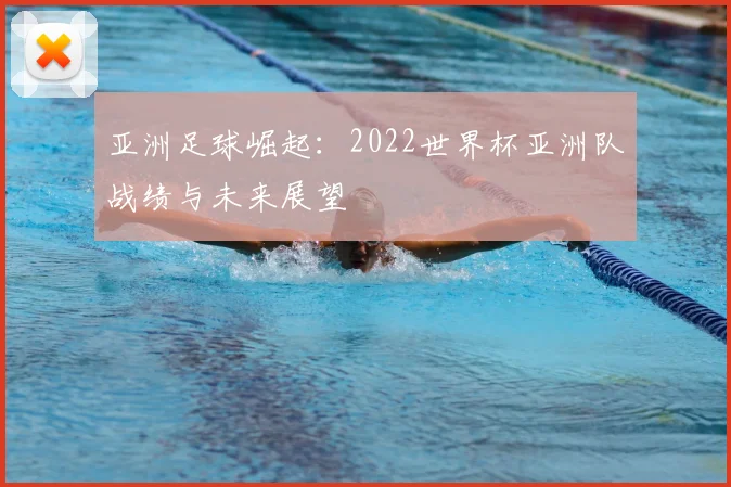 亚洲足球崛起:2022世界杯亚洲队战绩与未来展望