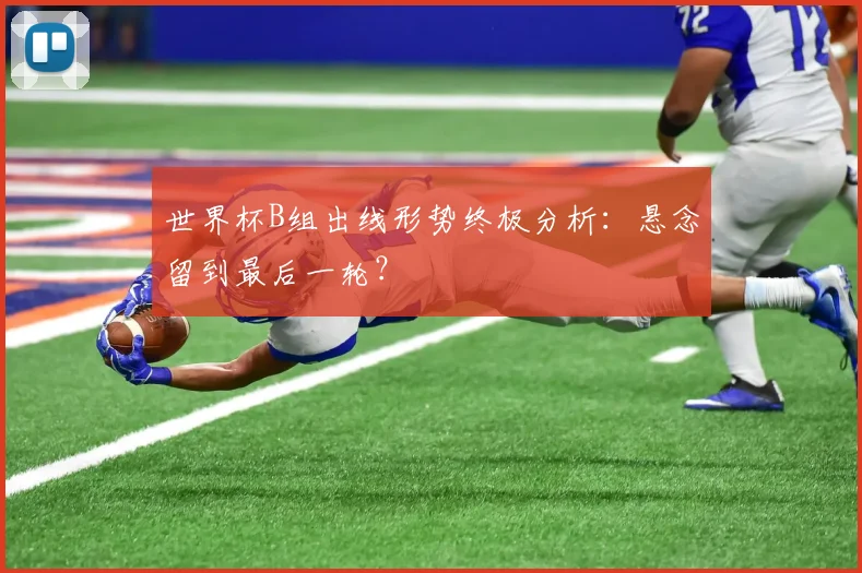 世界杯B组出线形势终极分析:悬念留到最后一轮?