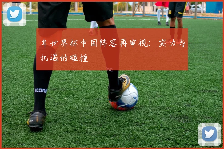 年世界杯中国阵容再审视:实力与机遇的碰撞