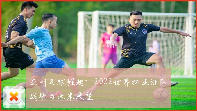 亚洲足球崛起:2022世界杯亚洲队战绩与未来展望