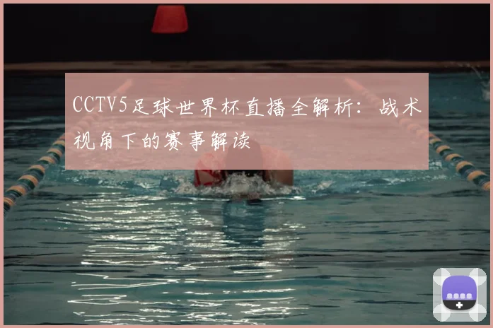 CCTV5足球世界杯直播全解析：战术视角下的赛事解读