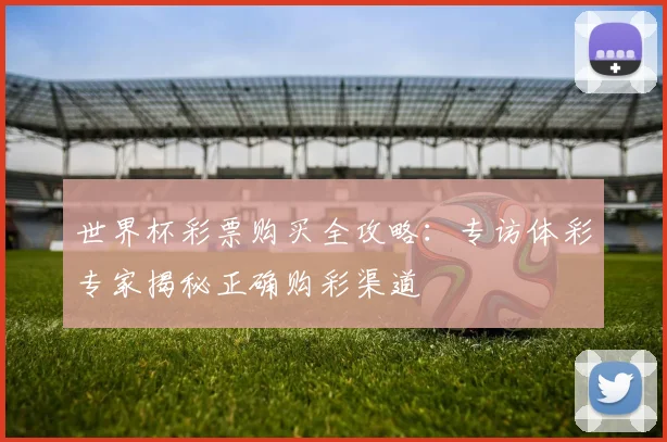 世界杯彩票购买全攻略：专访体彩专家揭秘正确购彩渠道