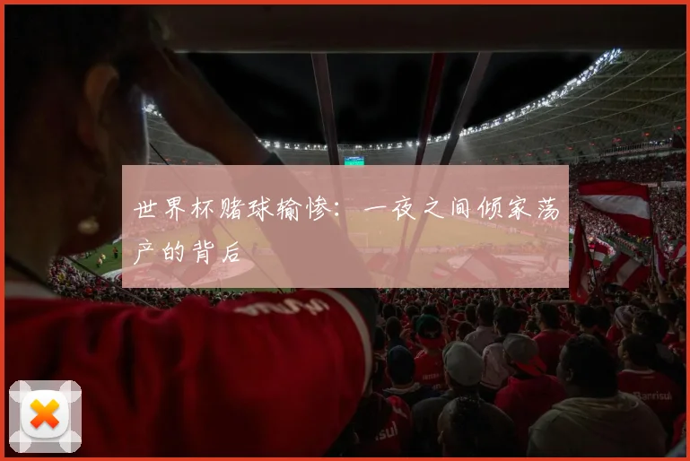 世界杯赌球输惨:一夜之间倾家荡产的背后