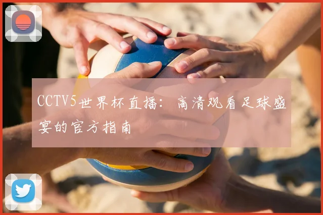 CCTV5世界杯直播:高清观看足球盛宴的官方指南