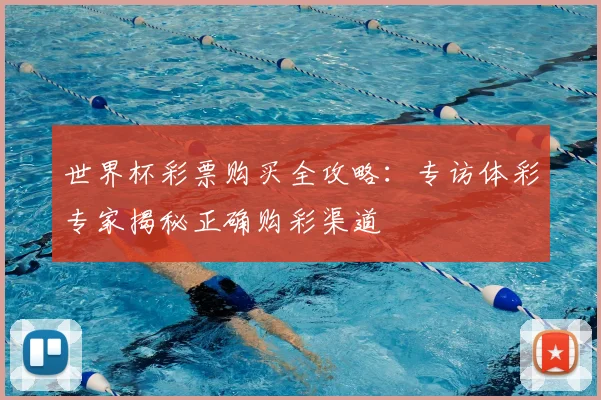 世界杯彩票购买全攻略:专访体彩专家揭秘正确购彩渠道