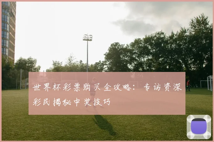 世界杯彩票购买全攻略:专访资深彩民揭秘中奖技巧