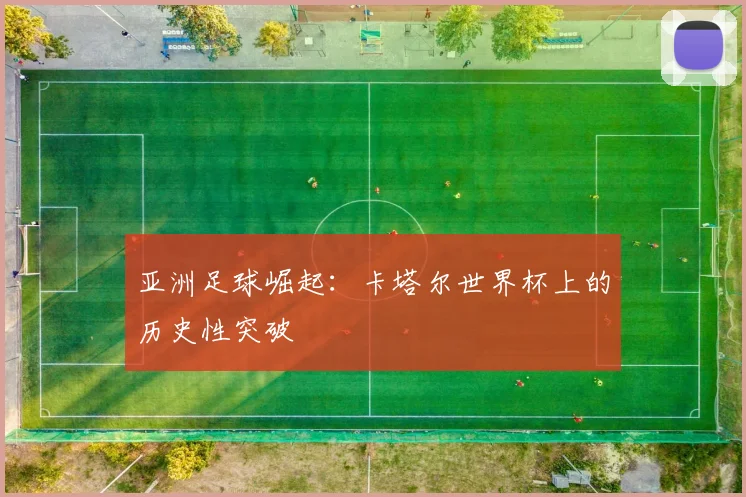 亚洲足球崛起:卡塔尔世界杯上的历史性突破