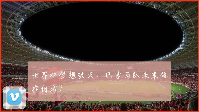 世界杯梦想破灭,巴拿马队未来路在何方?