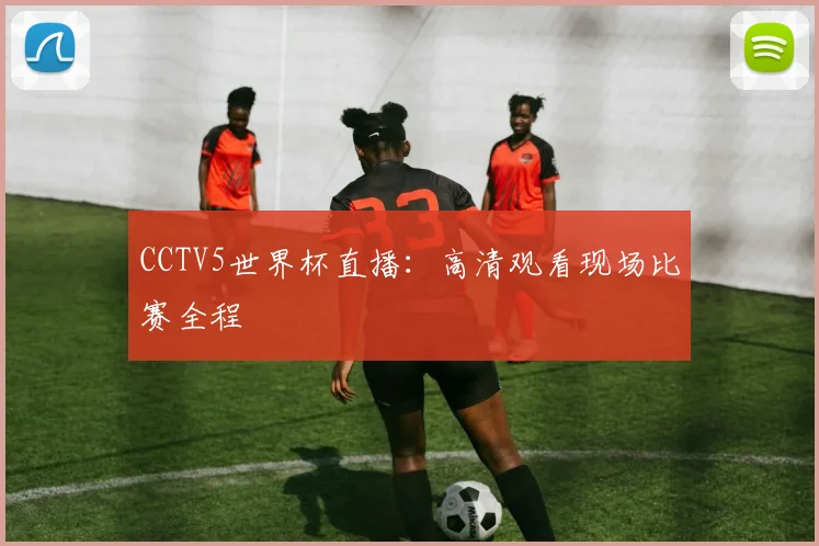 CCTV5世界杯直播:高清观看现场比赛全程