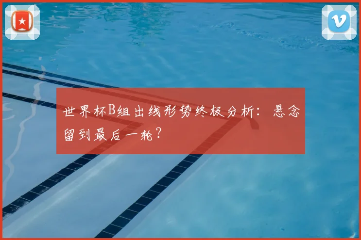 世界杯B组出线形势终极分析:悬念留到最后一轮?