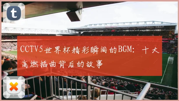 CCTV5世界杯精彩瞬间的BGM:十大高燃插曲背后的故事