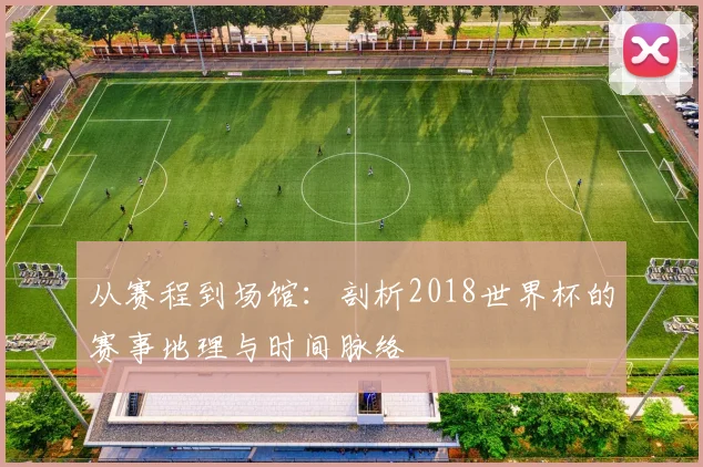 从赛程到场馆:剖析2018世界杯的赛事地理与时间脉络