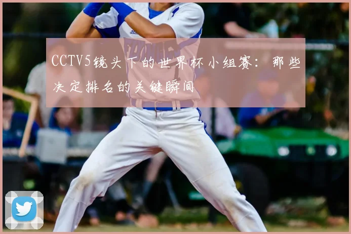CCTV5镜头下的世界杯小组赛:那些决定排名的关键瞬间