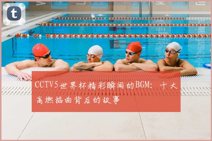 CCTV5世界杯精彩瞬间的BGM:十大高燃插曲背后的故事