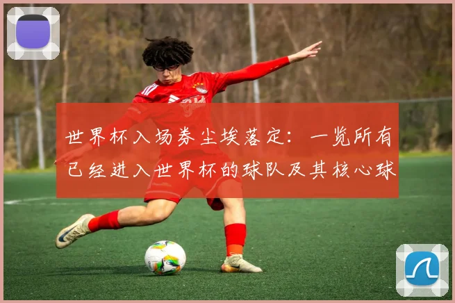 世界杯入场券尘埃落定:一览所有已经进入世界杯的球队及其核心球星