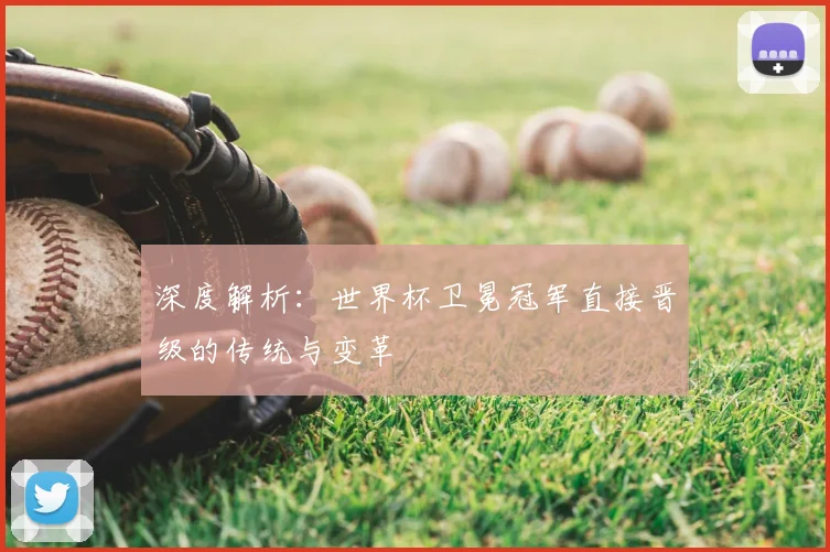 深度解析:世界杯卫冕冠军直接晋级的传统与变革