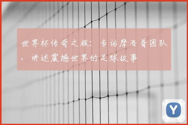 世界杯传奇之旅:专访摩洛哥团队,讲述震撼世界的足球故事