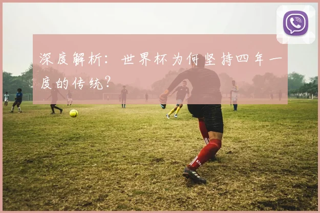 深度解析:世界杯为何坚持四年一度的传统?
