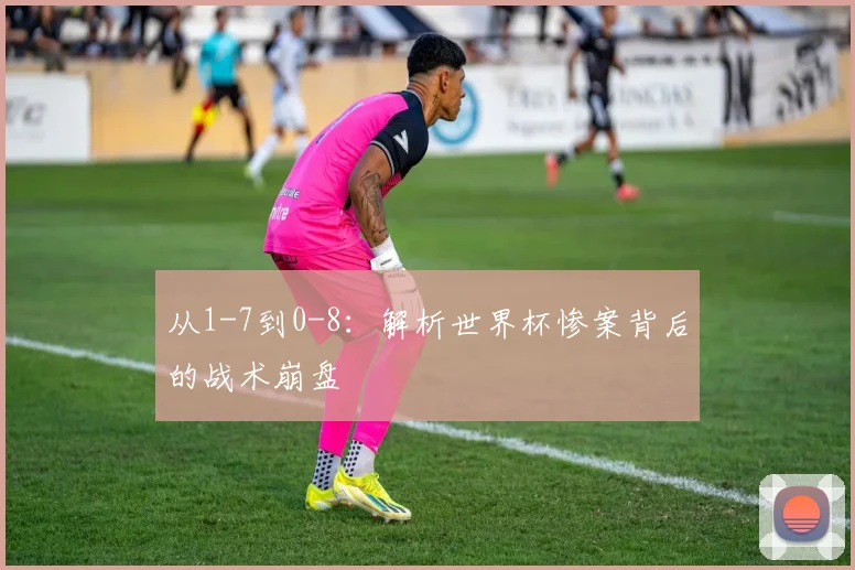 从1-7到0-8:解析世界杯惨案背后的战术崩盘