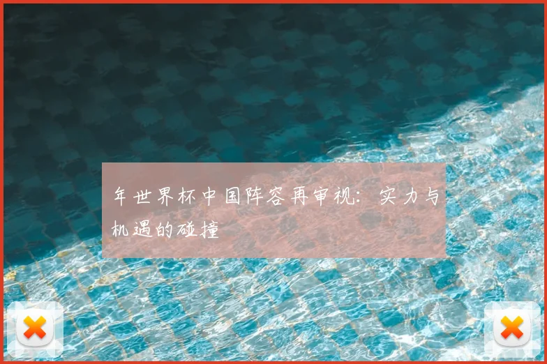 年世界杯中国阵容再审视:实力与机遇的碰撞
