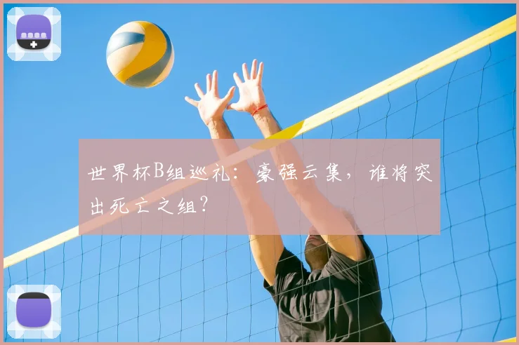 世界杯B组巡礼:豪强云集,谁将突出死亡之组?
