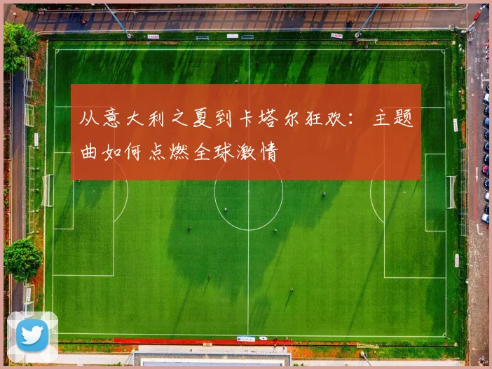从意大利之夏到卡塔尔狂欢:主题曲如何点燃全球激情