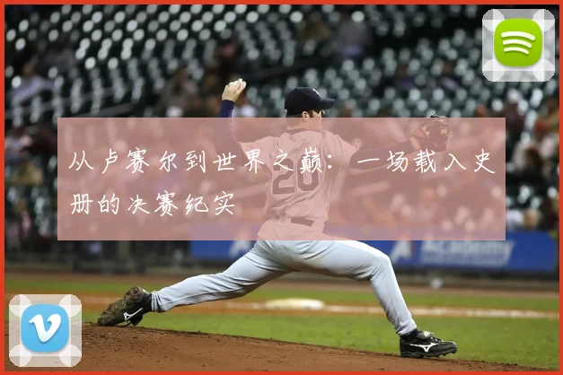 从卢赛尔到世界之巅：一场载入史册的决赛纪实