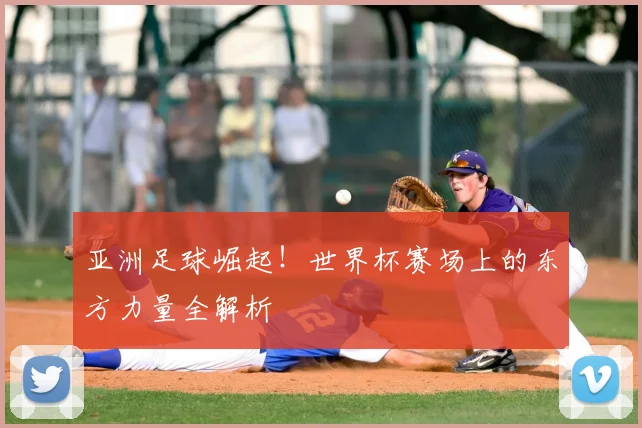 亚洲足球崛起!世界杯赛场上的东方力量全解析