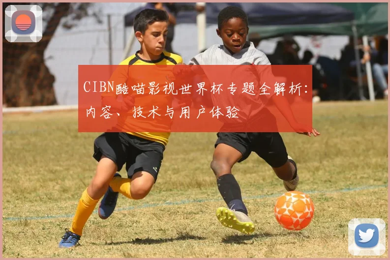 CIBN酷喵影视世界杯专题全解析:内容、技术与用户体验