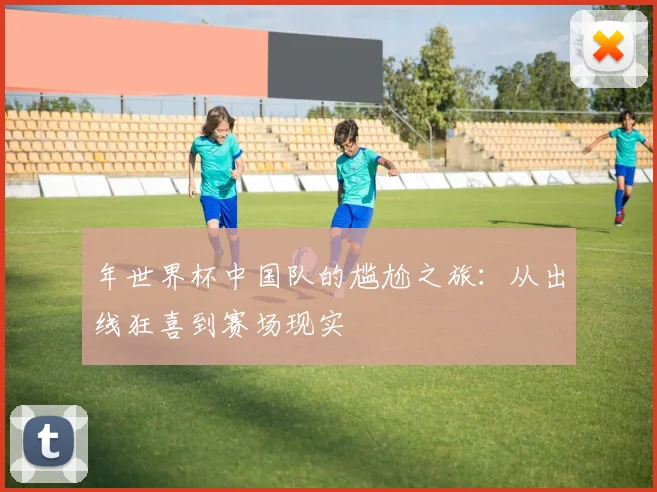 年世界杯中国队的尴尬之旅:从出线狂喜到赛场现实