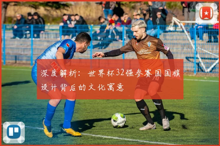 深度解析:世界杯32强参赛国国旗设计背后的文化寓意